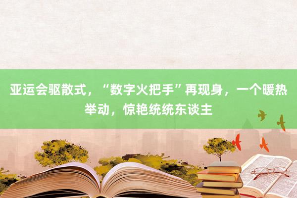 亚运会驱散式，“数字火把手”再现身，一个暖热举动，惊艳统统东