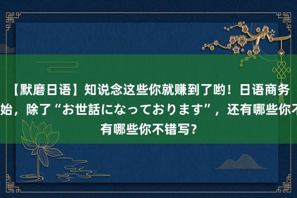 【默磨日语】知说念这些你就赚到了哟！日语商务邮件开始，除了“